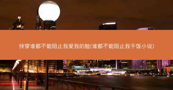 快穿谁都不能阻止我爱我的脸(谁都不能阻止我干饭小说)