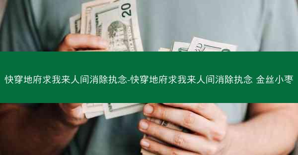 快穿地府求我来人间消除执念-快穿地府求我来人间消除执念 金丝小枣 快穿地府求我来人间消除执念-快穿地府求我来人间消除执念 金丝小枣