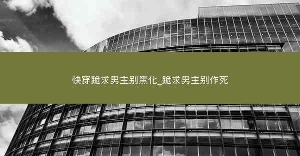 快穿跪求男主别黑化_跪求男主别作死