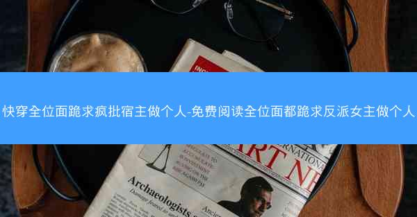 快穿全位面跪求疯批宿主做个人-免费阅读全位面都跪求反派女主做个人