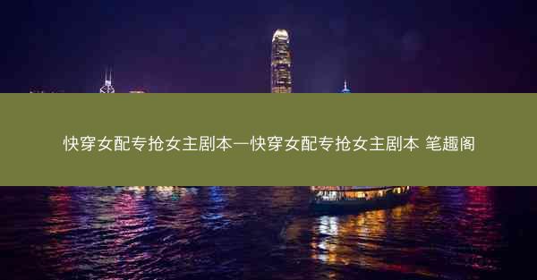 快穿女配专抢女主剧本—快穿女配专抢女主剧本 笔趣阁