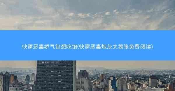 快穿恶毒娇气包想吃饱(快穿恶毒炮灰太嚣张免费阅读) 快穿恶毒娇气包想吃饱(快穿恶毒炮灰太嚣张免费阅读)