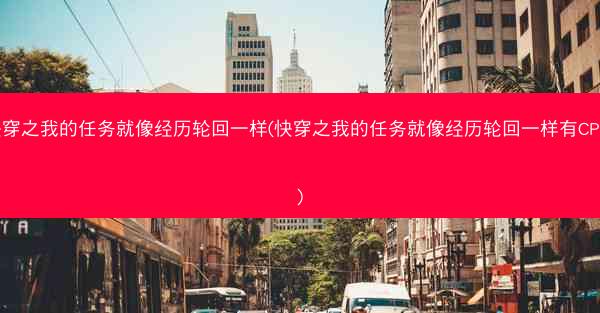 快穿之我的任务就像经历轮回一样(快穿之我的任务就像经历轮回一样有CP吗)