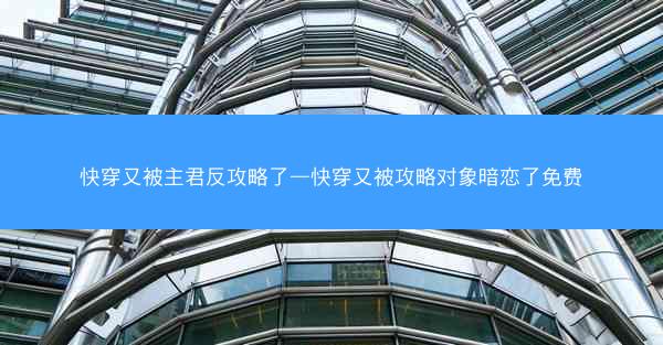 快穿又被主君反攻略了—快穿又被攻略对象暗恋了免费