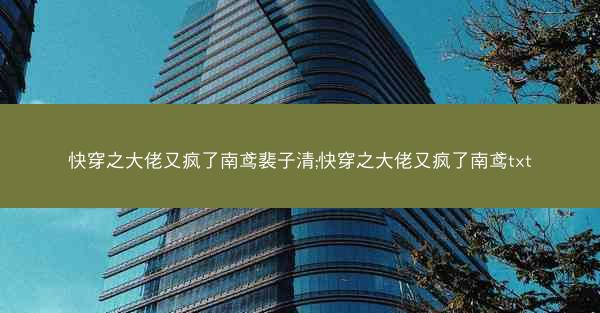 快穿之大佬又疯了南鸢裴子清;快穿之大佬又疯了南鸢txt
