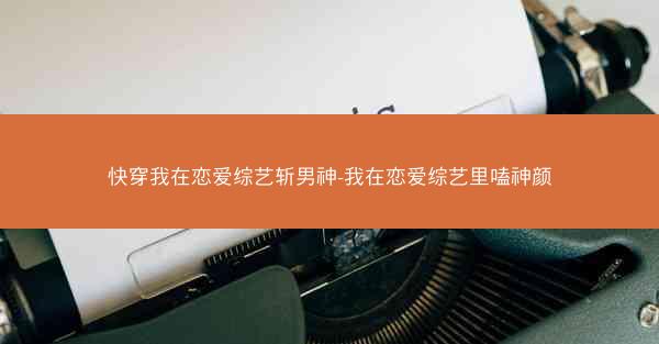 快穿我在恋爱综艺斩男神-我在恋爱综艺里嗑神颜