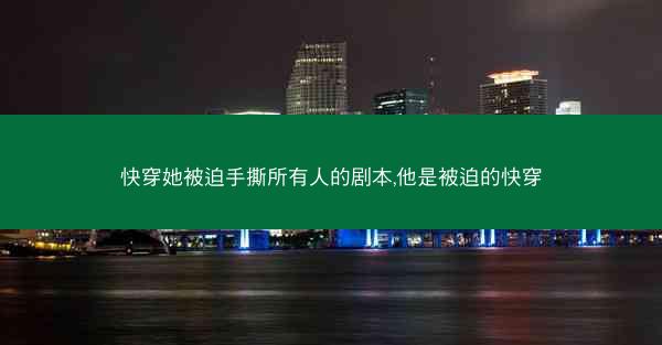快穿她被迫手撕所有人的剧本,他是被迫的快穿