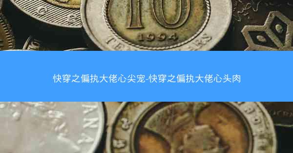 快穿之偏执大佬心尖宠-快穿之偏执大佬心头肉 快穿之偏执大佬心尖宠-快穿之偏执大佬心头肉