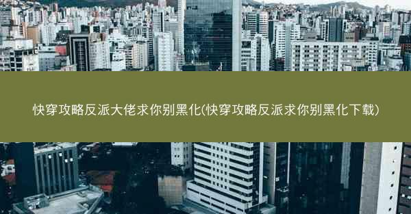 快穿攻略反派大佬求你别黑化(快穿攻略反派求你别黑化下载)