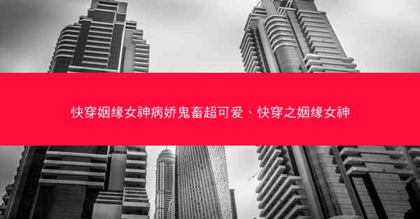 快穿姻缘女神病娇鬼畜超可爱、快穿之姻缘女神