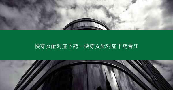 快穿女配对症下药—快穿女配对症下药晋江 快穿女配对症下药—快穿女配对症下药晋江