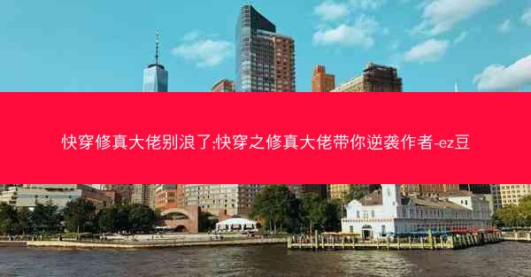 快穿修真大佬别浪了;快穿之修真大佬带你逆袭作者-ez豆