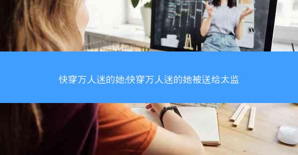 快穿万人迷的她;快穿万人迷的她被送给太监