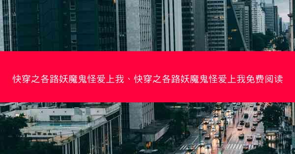 快穿之各路妖魔鬼怪爱上我、快穿之各路妖魔鬼怪爱上我免费阅读
