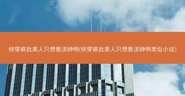 快穿疯批美人只想亵渎神明(快穿疯批美人只想亵渎神明类似小说)