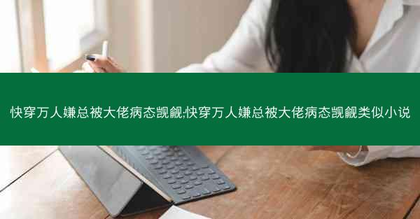 快穿万人嫌总被大佬病态觊觎;快穿万人嫌总被大佬病态觊觎类似小说