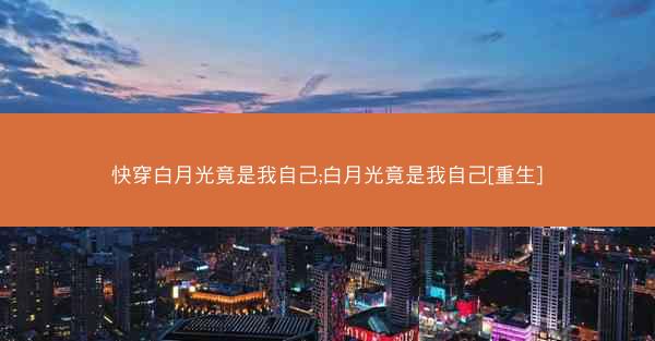快穿白月光竟是我自己;白月光竟是我自己[重生]