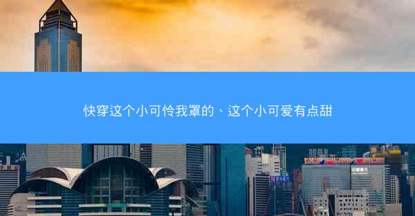 快穿这个小可怜我罩的、这个小可爱有点甜 快穿这个小可怜我罩的、这个小可爱有点甜