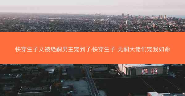 快穿生子又被绝嗣男主宠到了;快穿生子-无嗣大佬们宠我如命 快穿生子又被绝嗣男主宠到了;快穿生子-无嗣大佬们宠我如命