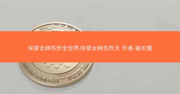 快穿女神苏炸全世界;快穿女神苏炸天 作者-猫毛儒