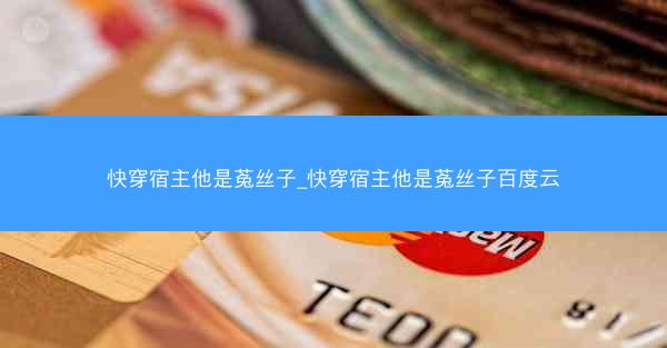 快穿宿主他是菟丝子_快穿宿主他是菟丝子百度云