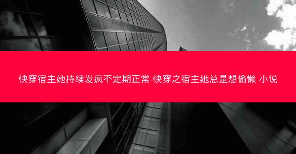 快穿宿主她持续发疯不定期正常-快穿之宿主她总是想偷懒 小说 快穿宿主她持续发疯不定期正常-快穿之宿主她总是想偷懒 小说
