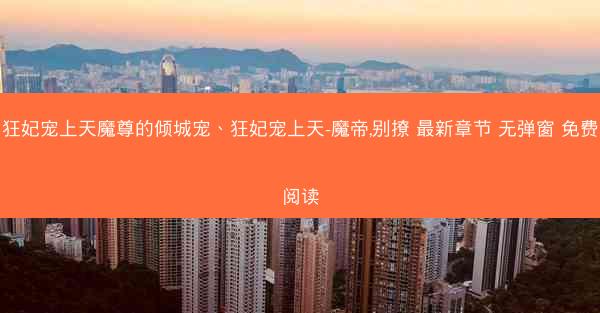 狂妃宠上天魔尊的倾城宠、狂妃宠上天-魔帝,别撩 最新章节 无弹窗 免费阅读
