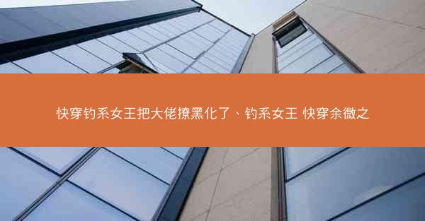 快穿钓系女王把大佬撩黑化了、钓系女王 快穿余微之