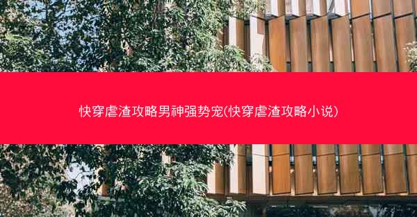 快穿虐渣攻略男神强势宠(快穿虐渣攻略小说)