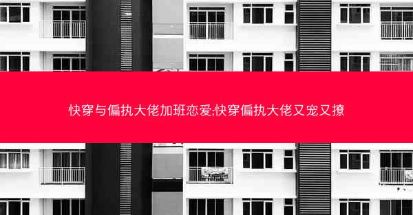 快穿与偏执大佬加班恋爱;快穿偏执大佬又宠又撩