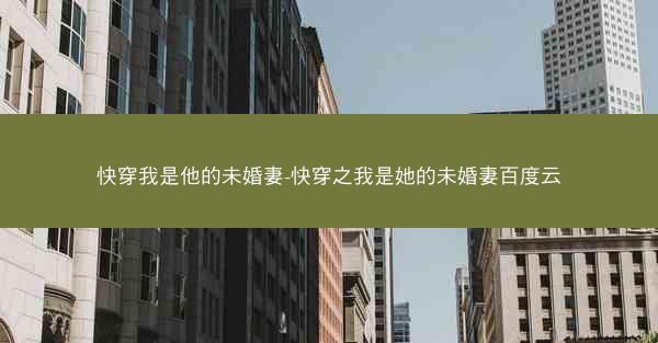 快穿我是他的未婚妻-快穿之我是她的未婚妻百度云