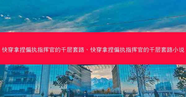 快穿拿捏偏执指挥官的千层套路、快穿拿捏偏执指挥官的千层套路小说