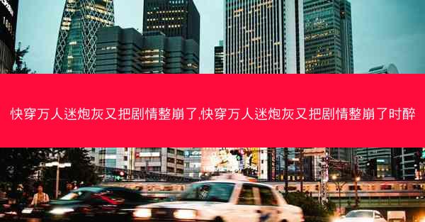 快穿万人迷炮灰又把剧情整崩了,快穿万人迷炮灰又把剧情整崩了时醉