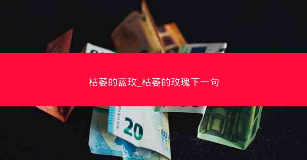 枯萎的蓝玫_枯萎的玫瑰下一句 枯萎的蓝玫_枯萎的玫瑰下一句