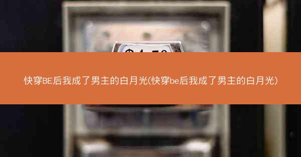 快穿BE后我成了男主的白月光(快穿be后我成了男主的白月光)