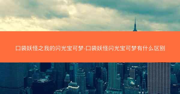 口袋妖怪之我的闪光宝可梦-口袋妖怪闪光宝可梦有什么区别 口袋妖怪之我的闪光宝可梦-口袋妖怪闪光宝可梦有什么区别