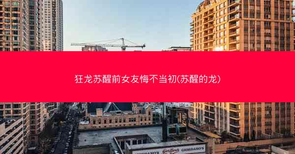 狂龙苏醒前女友悔不当初(苏醒的龙)