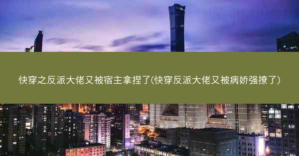 快穿之反派大佬又被宿主拿捏了(快穿反派大佬又被病娇强撩了)