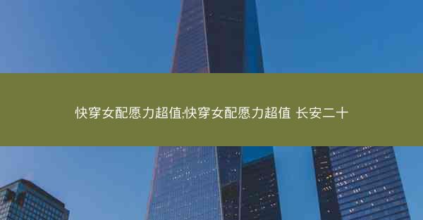 快穿女配愿力超值;快穿女配愿力超值 长安二十