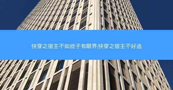 快穿之宿主不如统子有眼界;快穿之宿主不好追
