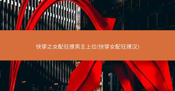 快穿之女配狂撩男主上位(快穿女配狂撩汉)