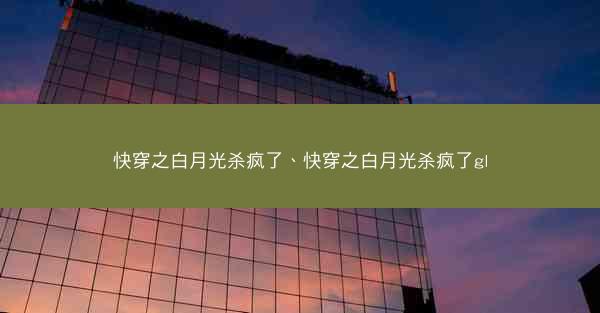 快穿之白月光杀疯了、快穿之白月光杀疯了gl