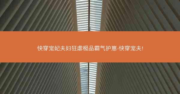 快穿宠妃夫妇狂虐极品霸气护崽-快穿宠夫!