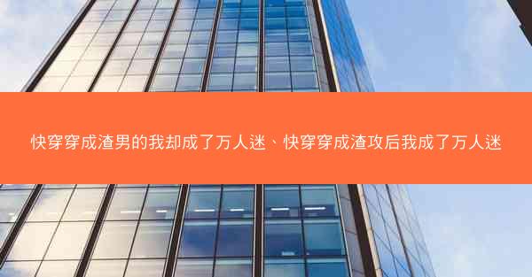快穿穿成渣男的我却成了万人迷、快穿穿成渣攻后我成了万人迷
