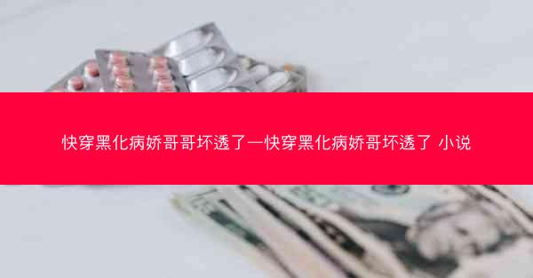 快穿黑化病娇哥哥坏透了—快穿黑化病娇哥坏透了 小说