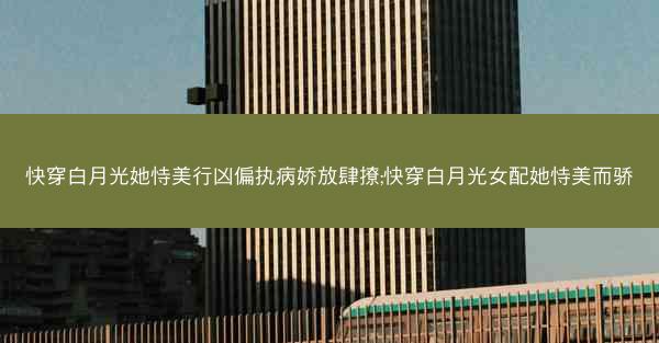 快穿白月光她恃美行凶偏执病娇放肆撩;快穿白月光女配她恃美而骄