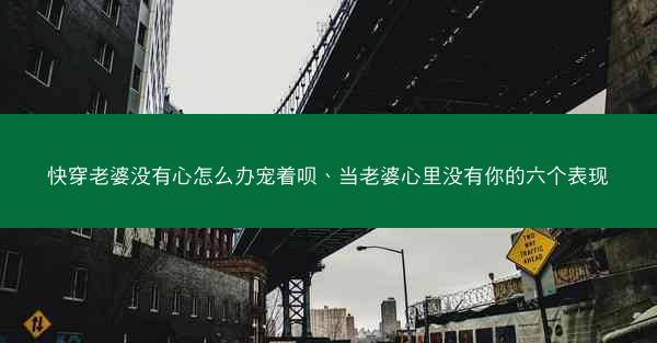 快穿老婆没有心怎么办宠着呗、当老婆心里没有你的六个表现