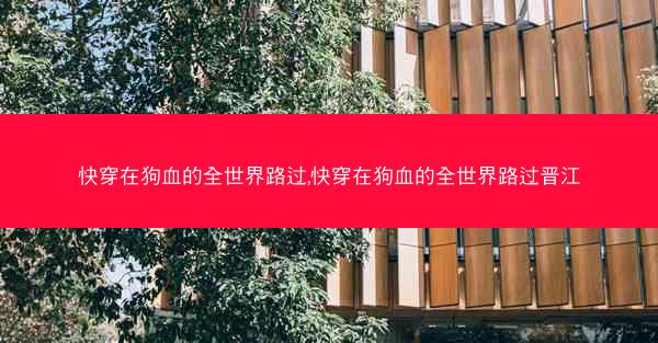 快穿在狗血的全世界路过,快穿在狗血的全世界路过晋江 快穿在狗血的全世界路过,快穿在狗血的全世界路过晋江