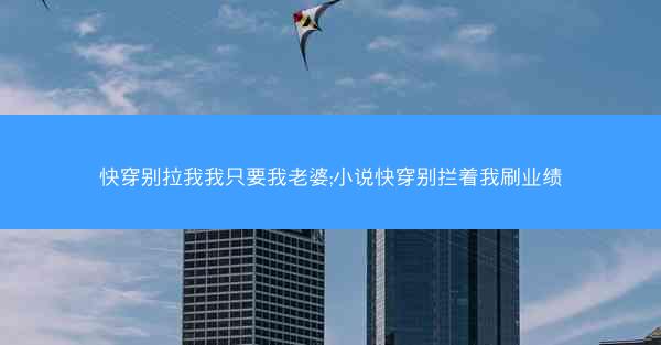 快穿别拉我我只要我老婆;小说快穿别拦着我刷业绩