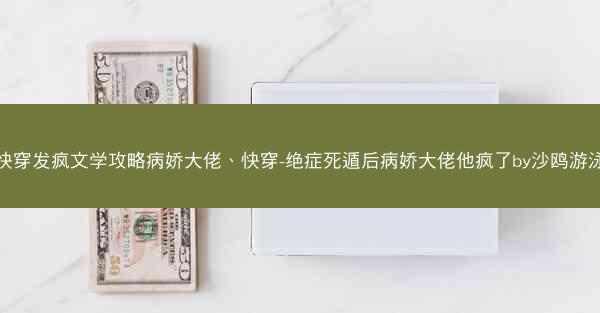 快穿发疯文学攻略病娇大佬、快穿-绝症死遁后病娇大佬他疯了by沙鸥游泳